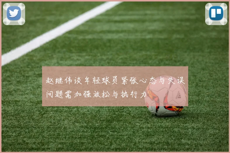 赵继伟谈年轻球员紧张心态与失误问题需加强放松与执行力