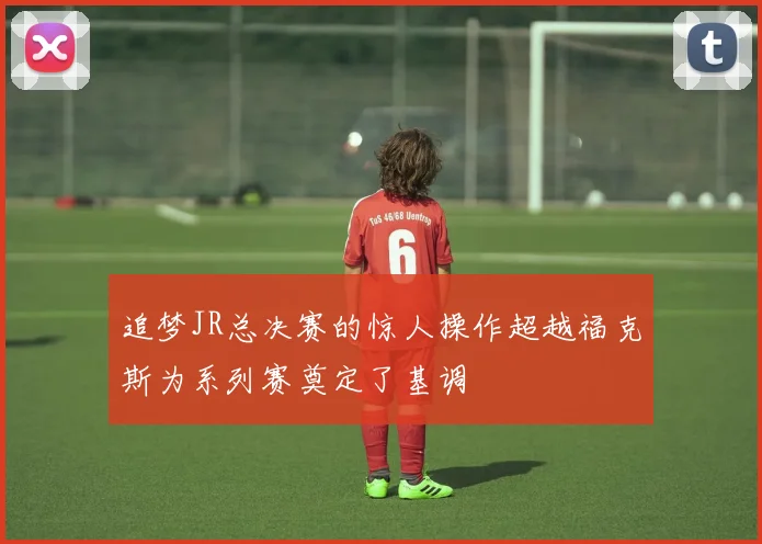 追梦JR总决赛的惊人操作超越福克斯为系列赛奠定了基调