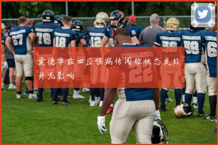 爱德华兹回应伤病传闻称状态良好并无影响