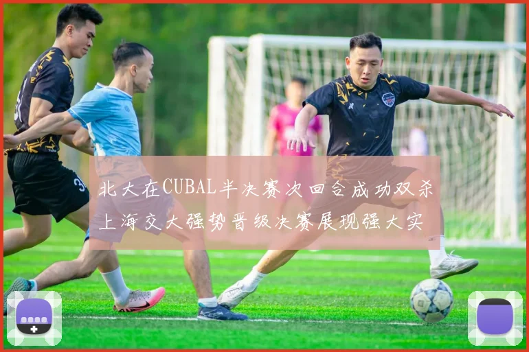 北大在CUBAL半决赛次回合成功双杀上海交大强势晋级决赛展现强大实力