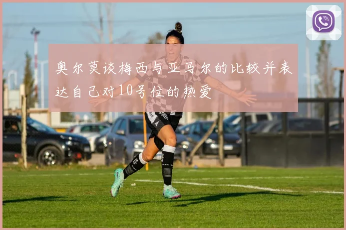 奥尔莫谈梅西与亚马尔的比较并表达自己对10号位的热爱