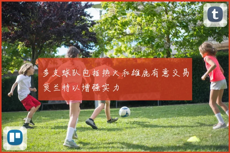 多支球队包括热火和雄鹿有意交易莫兰特以增强实力