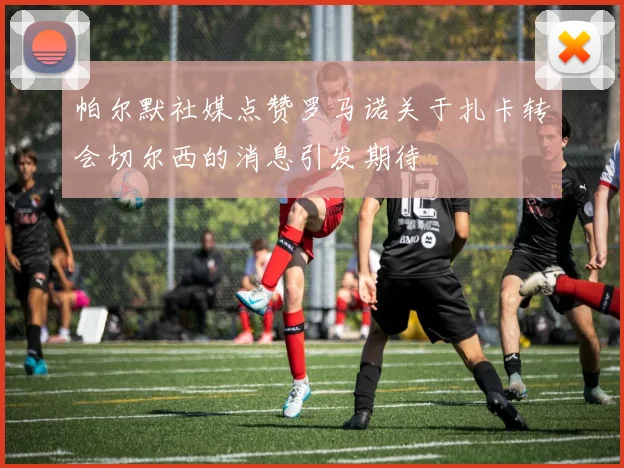 帕尔默社媒点赞罗马诺关于扎卡转会切尔西的消息引发期待