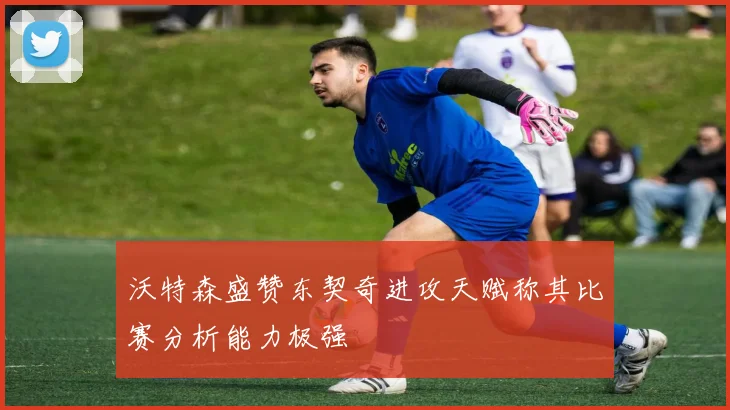 沃特森盛赞东契奇进攻天赋称其比赛分析能力极强