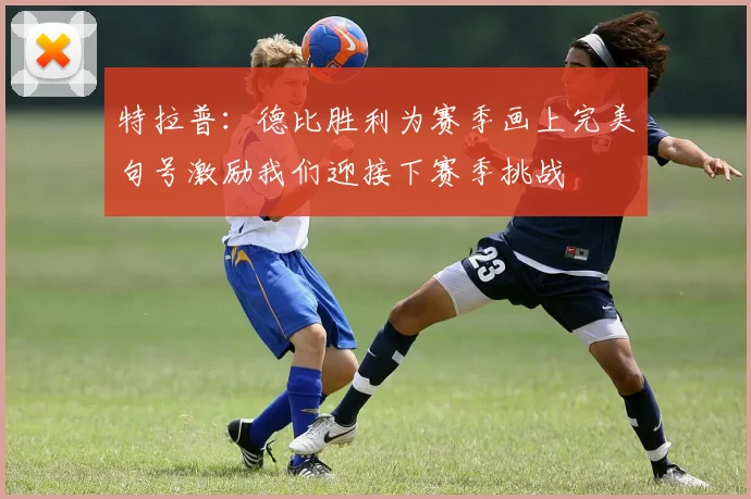 特拉普：德比胜利为赛季画上完美句号激励我们迎接下赛季挑战