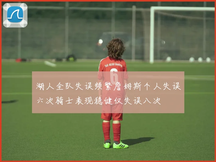 湖人全队失误频繁詹姆斯个人失误六次骑士表现稳健仅失误八次