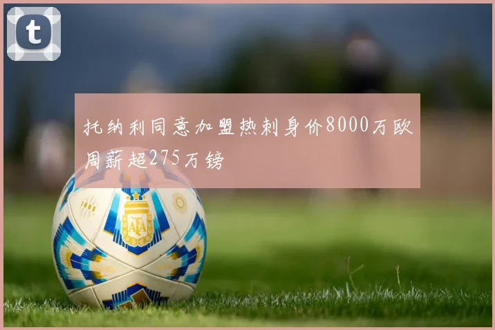 托纳利同意加盟热刺身价8000万欧周薪超275万镑