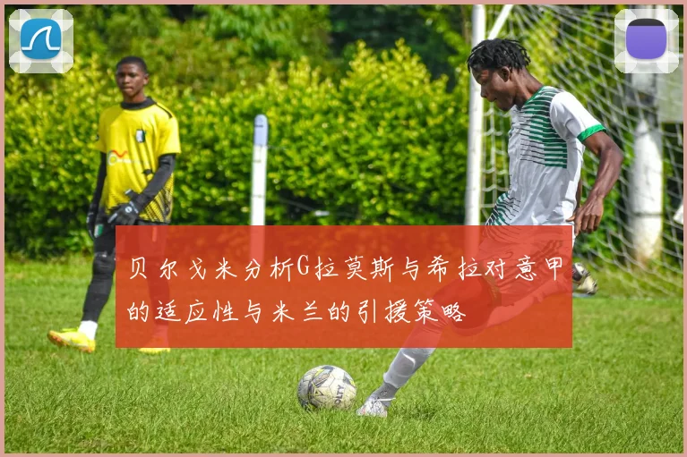 贝尔戈米分析G拉莫斯与希拉对意甲的适应性与米兰的引援策略