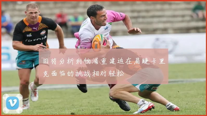 旧将分析利物浦重建迫在眉睫卡里克面临的挑战相对轻松