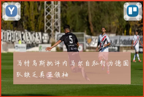 马特乌斯批评内马尔自私行为德国队缺乏真正领袖