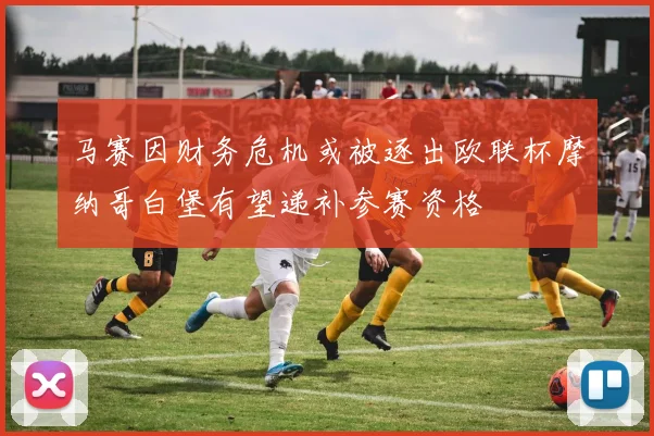 马赛因财务危机或被逐出欧联杯摩纳哥白堡有望递补参赛资格