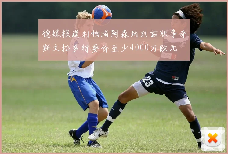 德媒报道利物浦阿森纳利兹联争夺斯文松多特要价至少4000万欧元