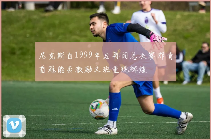 尼克斯自1999年后再闯总决赛邓肯首冠能否激励文班重现辉煌
