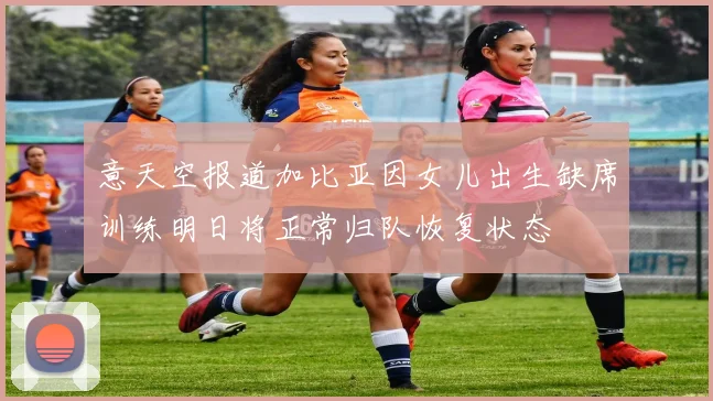 意天空报道加比亚因女儿出生缺席训练明日将正常归队恢复状态