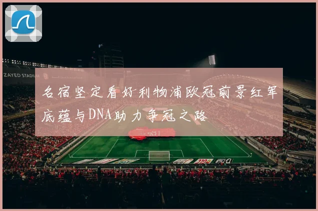 名宿坚定看好利物浦欧冠前景红军底蕴与DNA助力争冠之路