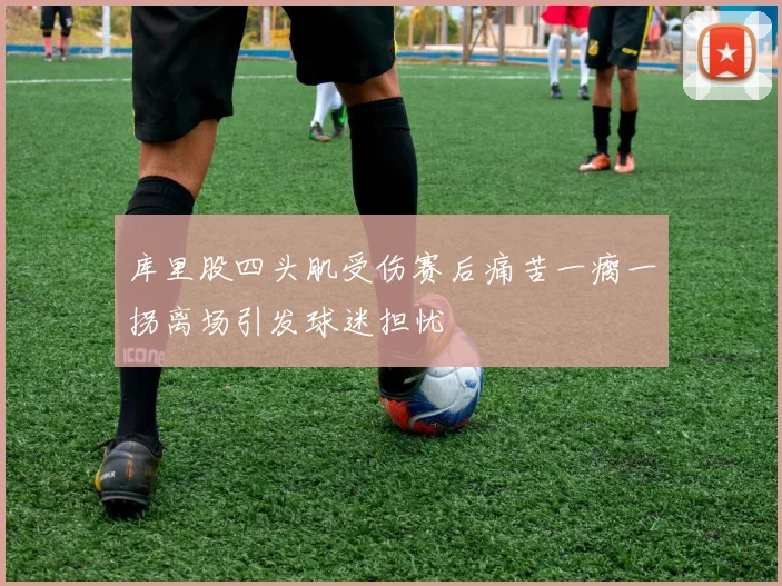 库里股四头肌受伤赛后痛苦一瘸一拐离场引发球迷担忧