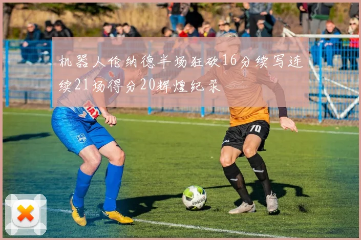 机器人伦纳德半场狂砍16分续写连续21场得分20辉煌纪录