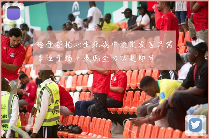 哈登在抢七生死战中淡定发言只需专注于场上表现全力以赴即可