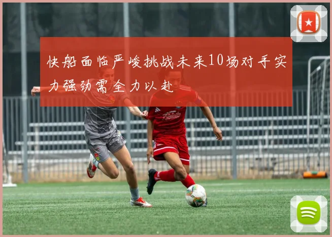 快船面临严峻挑战未来10场对手实力强劲需全力以赴