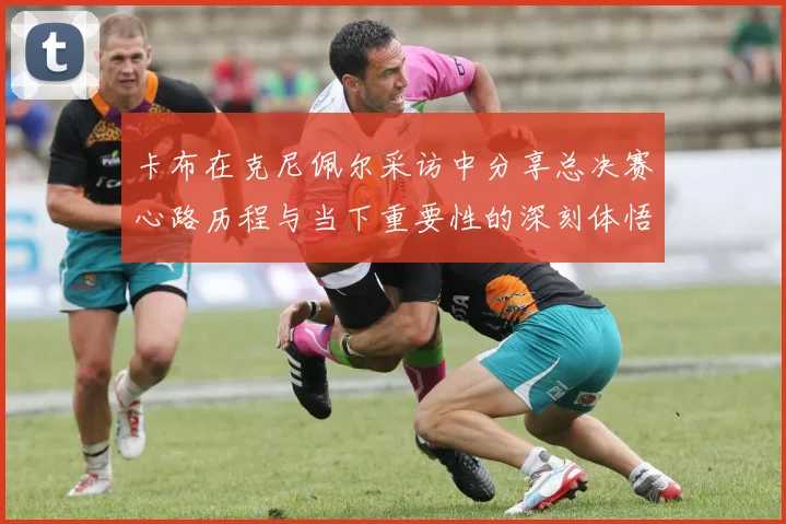 卡布在克尼佩尔采访中分享总决赛心路历程与当下重要性的深刻体悟