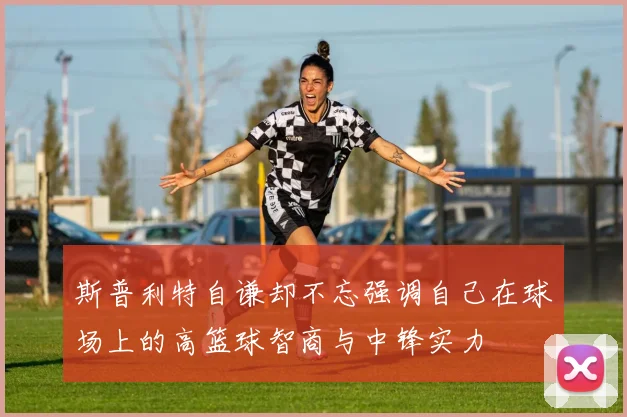 斯普利特自谦却不忘强调自己在球场上的高篮球智商与中锋实力