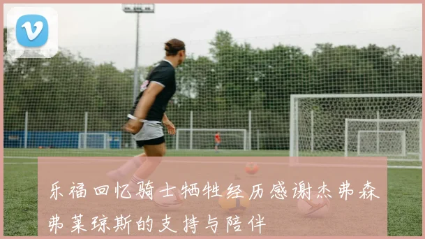 乐福回忆骑士牺牲经历感谢杰弗森弗莱琼斯的支持与陪伴