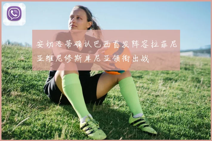 安切洛蒂确认巴西首发阵容拉菲尼亚维尼修斯库尼亚领衔出战