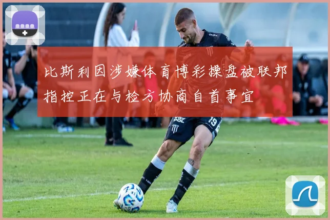 比斯利因涉嫌体育博彩操盘被联邦指控正在与检方协商自首事宜