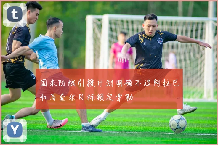 国米防线引援计划明确不追阿拉巴和马奎尔目标锁定索勒