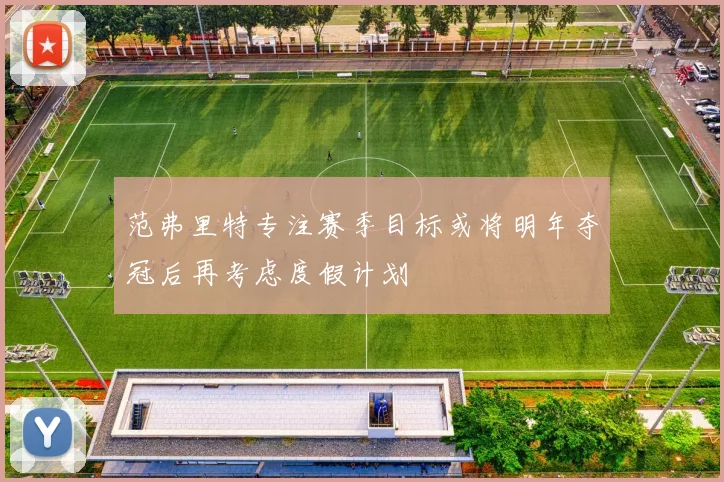 范弗里特专注赛季目标或将明年夺冠后再考虑度假计划