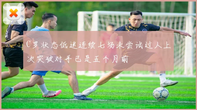 C罗状态低迷连续七场未尝试过人上次突破对手已是五个月前
