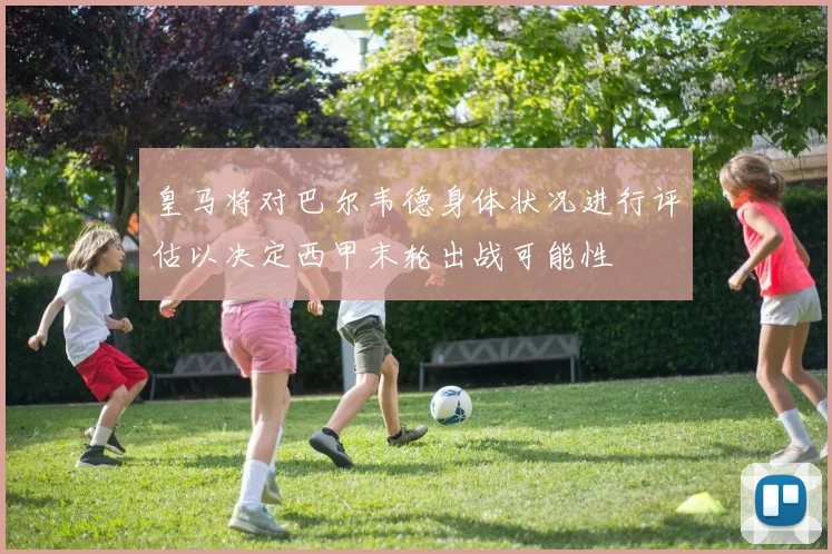 皇马将对巴尔韦德身体状况进行评估以决定西甲末轮出战可能性