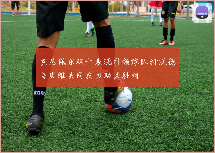 克尼佩尔双十表现引领球队科沃德与皮维共同发力助力胜利